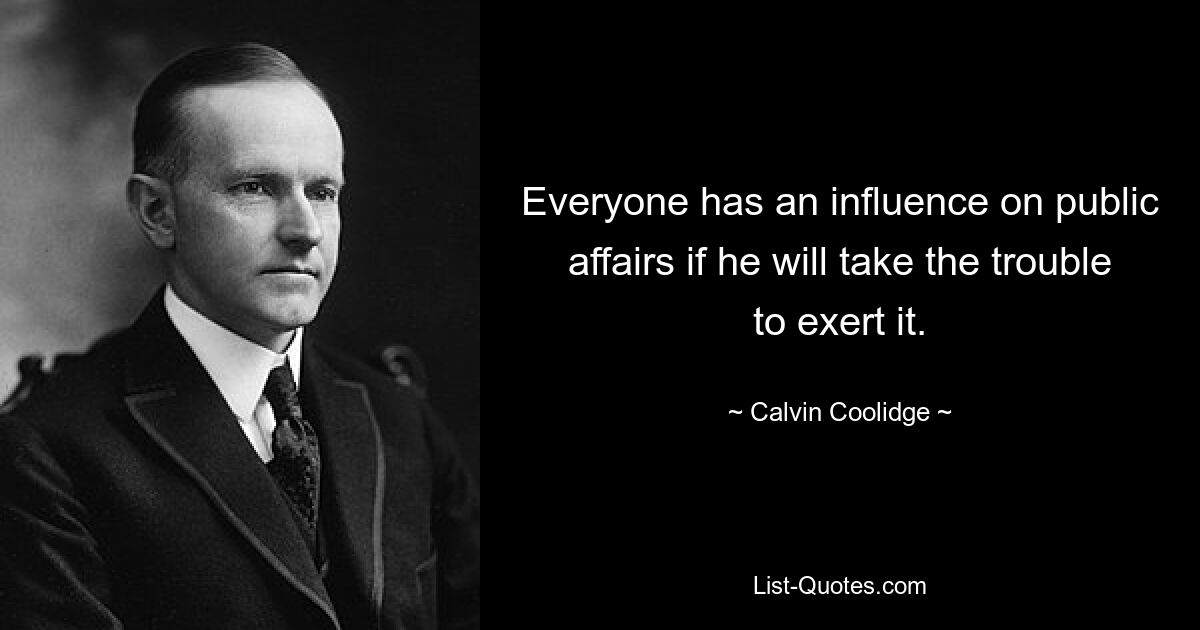 Everyone has an influence on public affairs if he will take the trouble to exert it. — © Calvin Coolidge