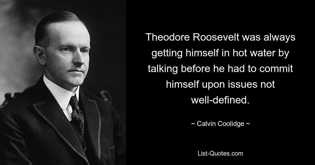 Theodore Roosevelt was always getting himself in hot water by talking before he had to commit himself upon issues not well-defined. — © Calvin Coolidge