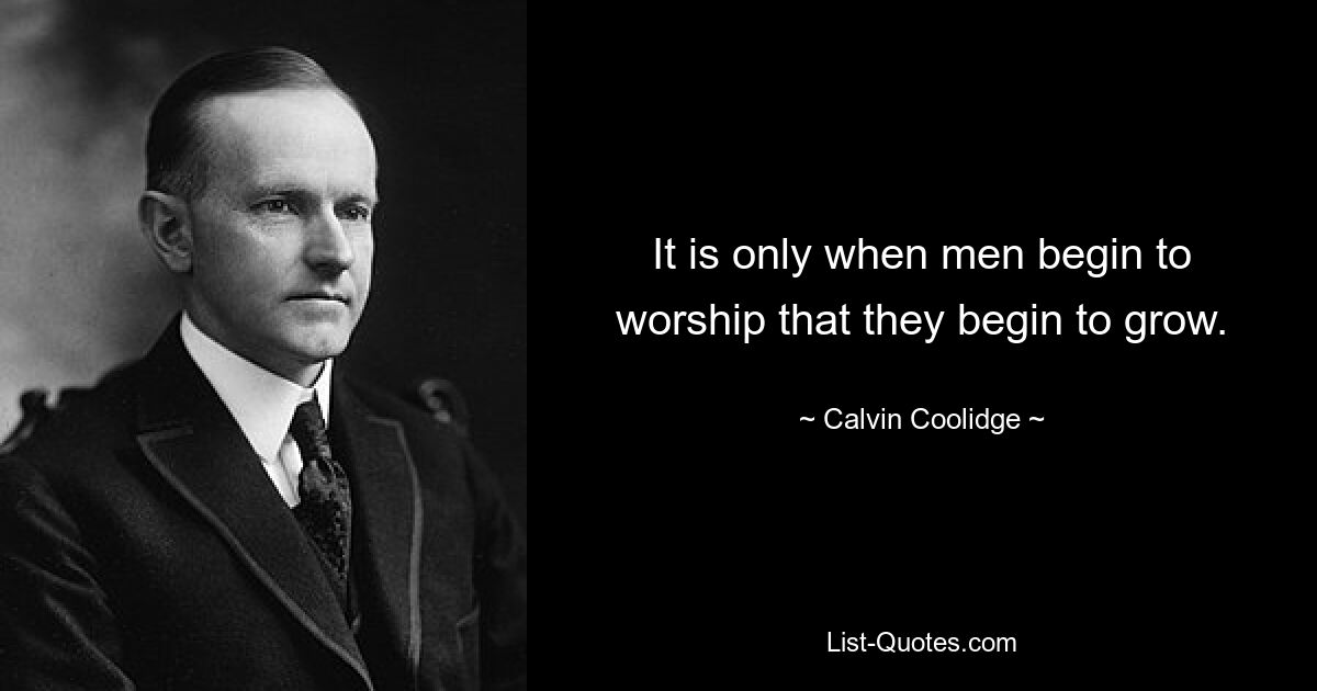 It is only when men begin to worship that they begin to grow. — © Calvin Coolidge