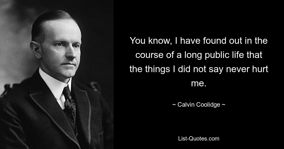 You know, I have found out in the course of a long public life that the things I did not say never hurt me. — © Calvin Coolidge