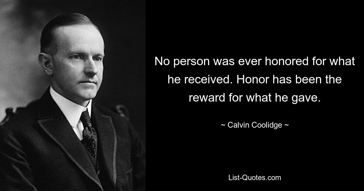 No person was ever honored for what he received. Honor has been the reward for what he gave. — © Calvin Coolidge