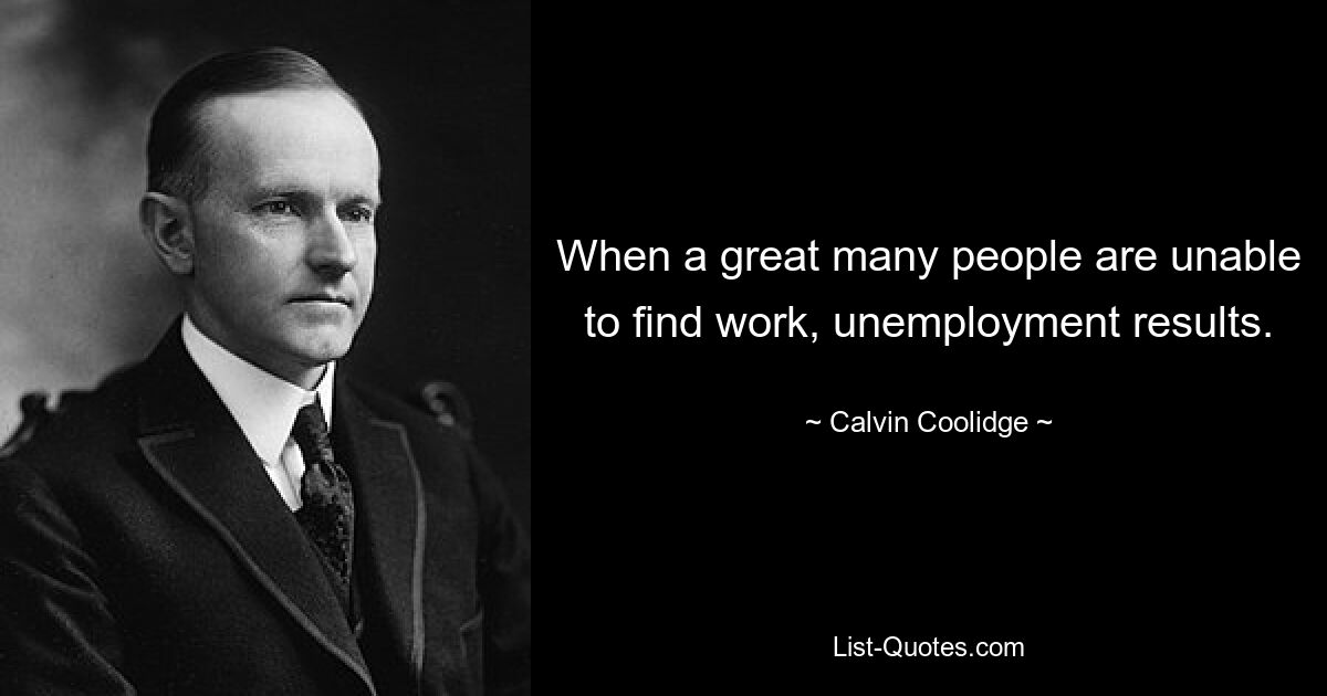 When a great many people are unable to find work, unemployment results. — © Calvin Coolidge