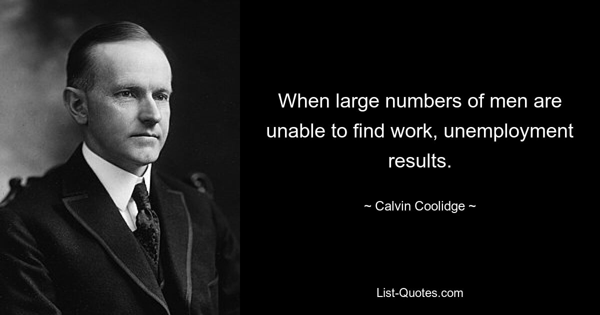 When large numbers of men are unable to find work, unemployment results. — © Calvin Coolidge