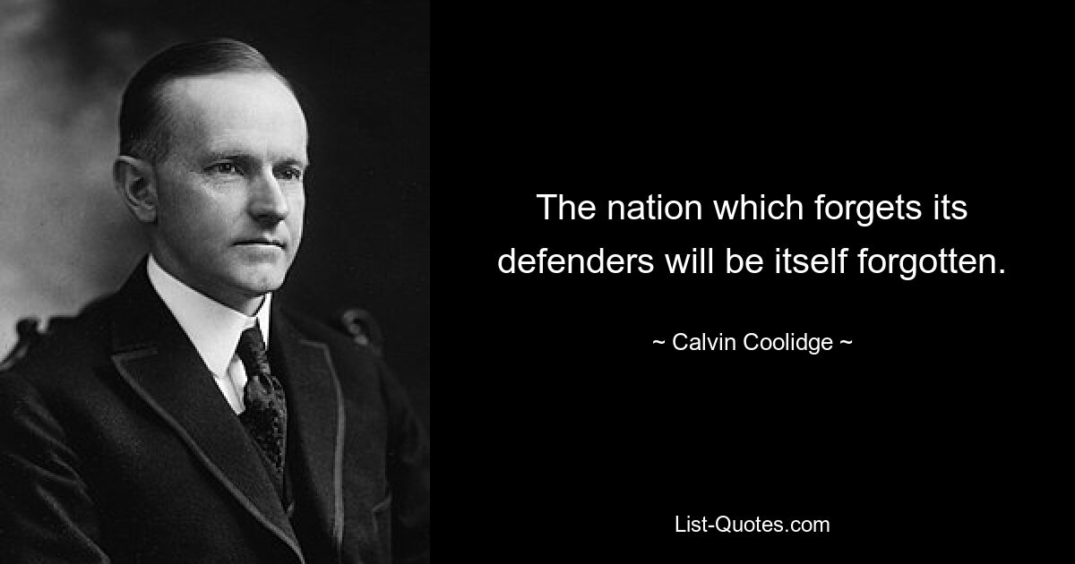 The nation which forgets its defenders will be itself forgotten. — © Calvin Coolidge