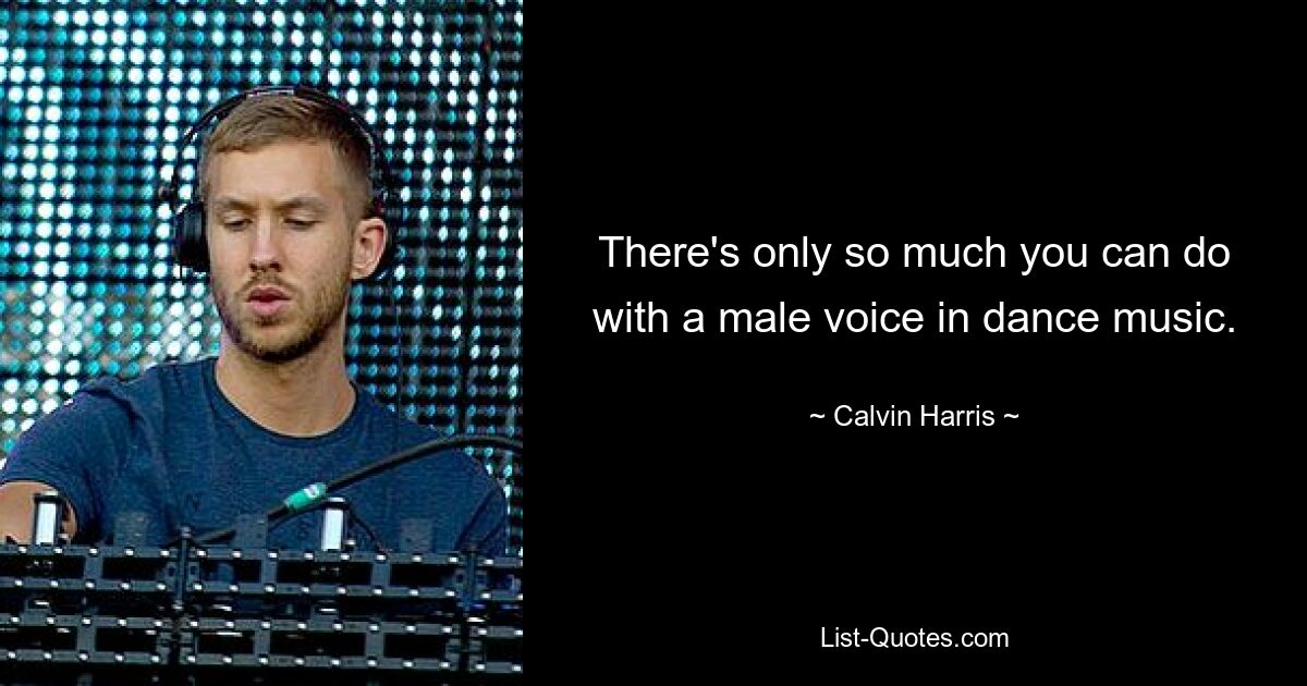 There's only so much you can do with a male voice in dance music. — © Calvin Harris