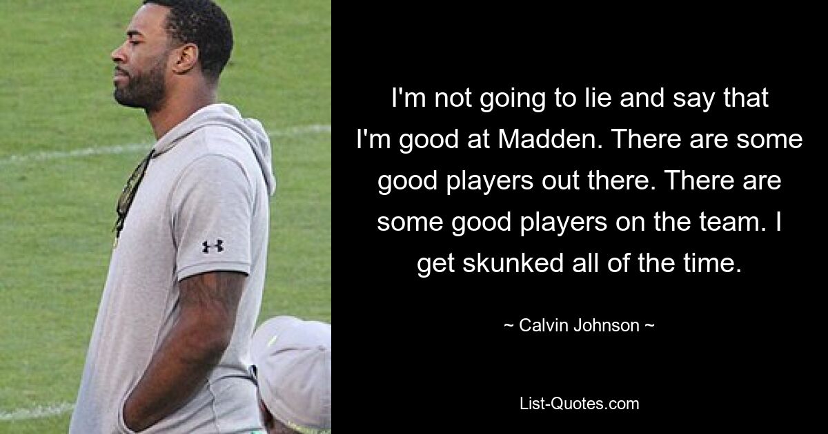 I'm not going to lie and say that I'm good at Madden. There are some good players out there. There are some good players on the team. I get skunked all of the time. — © Calvin Johnson