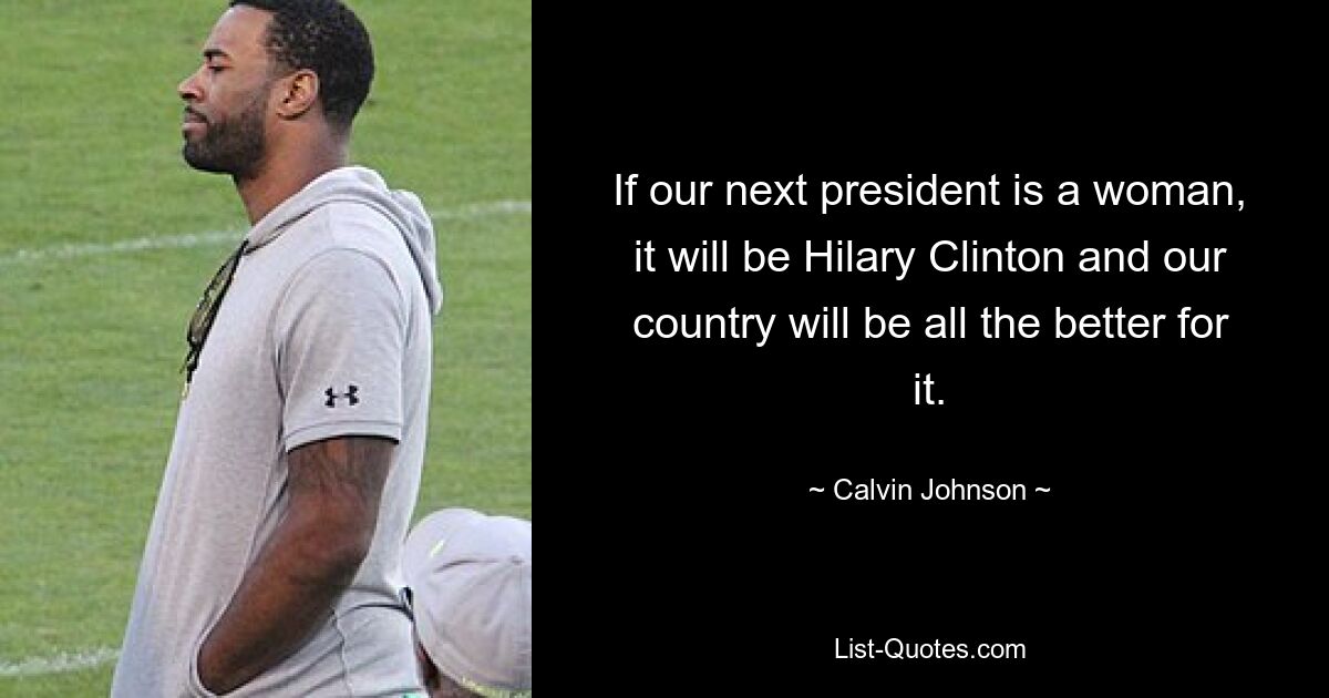 If our next president is a woman, it will be Hilary Clinton and our country will be all the better for it. — © Calvin Johnson