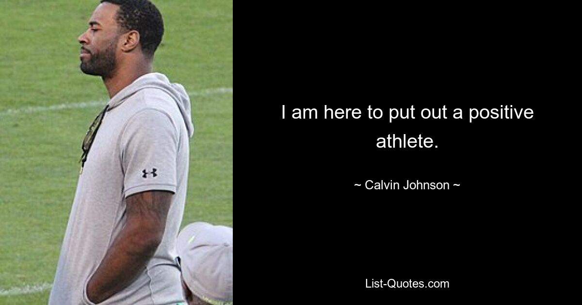 I am here to put out a positive athlete. — © Calvin Johnson