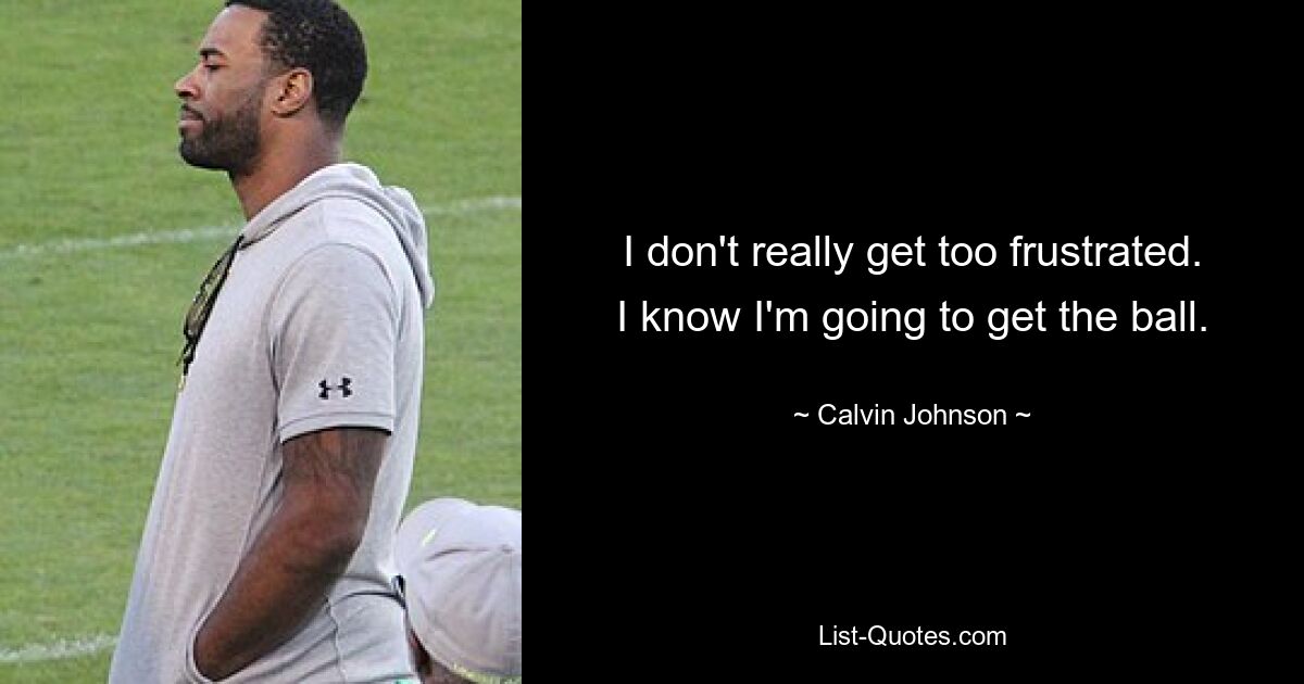 I don't really get too frustrated. I know I'm going to get the ball. — © Calvin Johnson