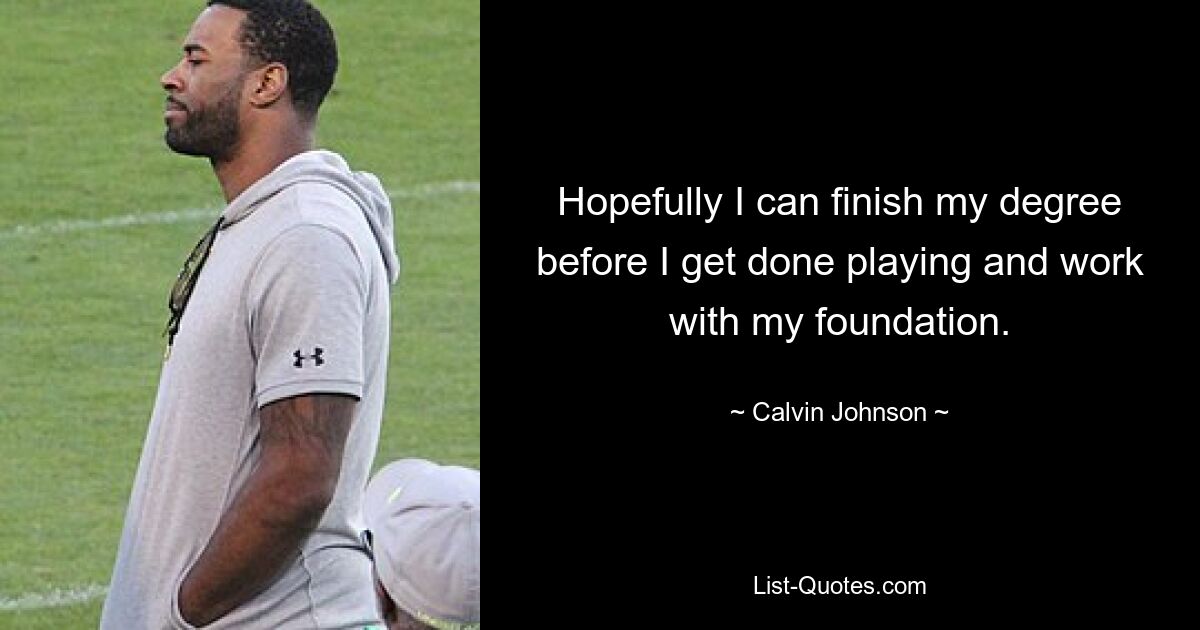 Hopefully I can finish my degree before I get done playing and work with my foundation. — © Calvin Johnson