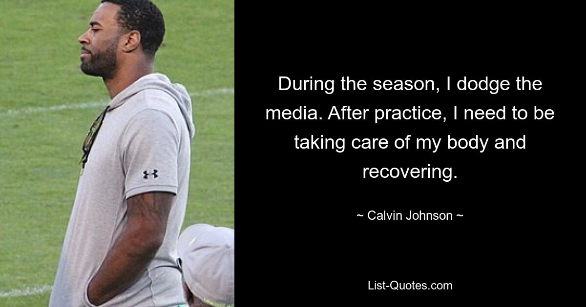 During the season, I dodge the media. After practice, I need to be taking care of my body and recovering. — © Calvin Johnson