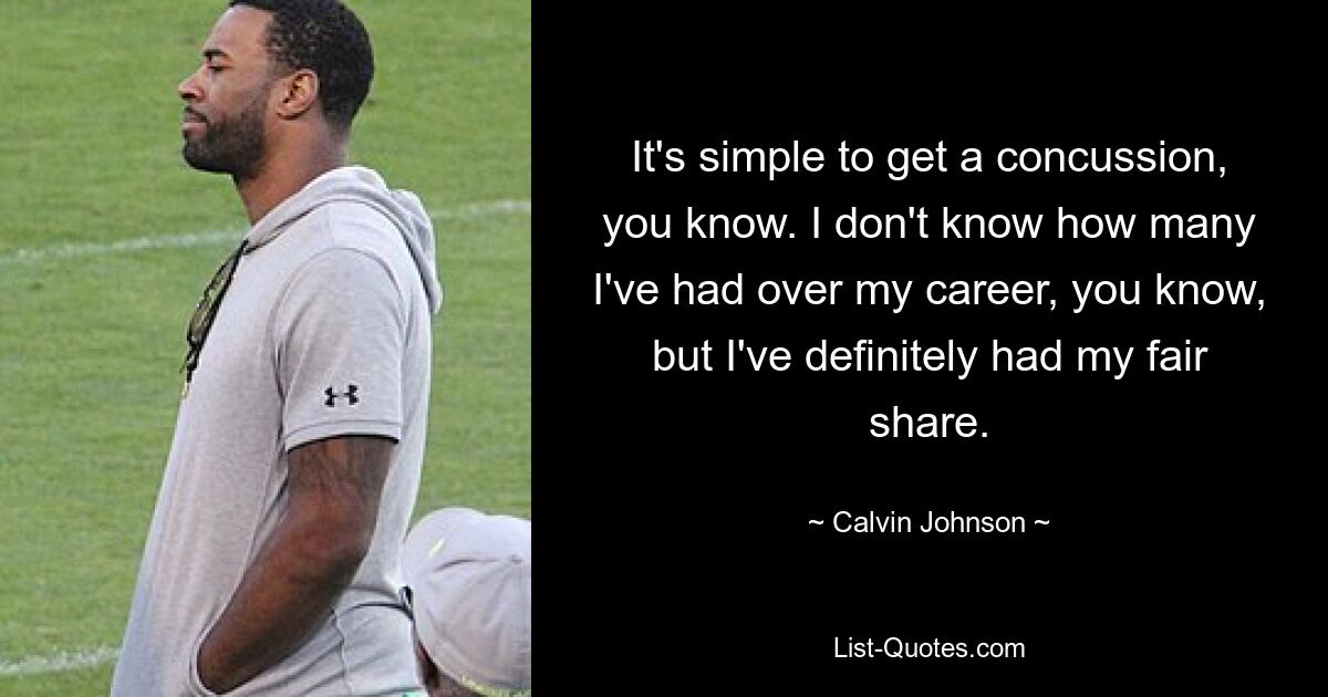 It's simple to get a concussion, you know. I don't know how many I've had over my career, you know, but I've definitely had my fair share. — © Calvin Johnson