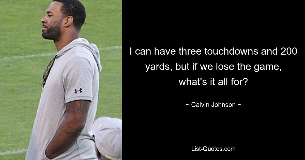 I can have three touchdowns and 200 yards, but if we lose the game, what's it all for? — © Calvin Johnson