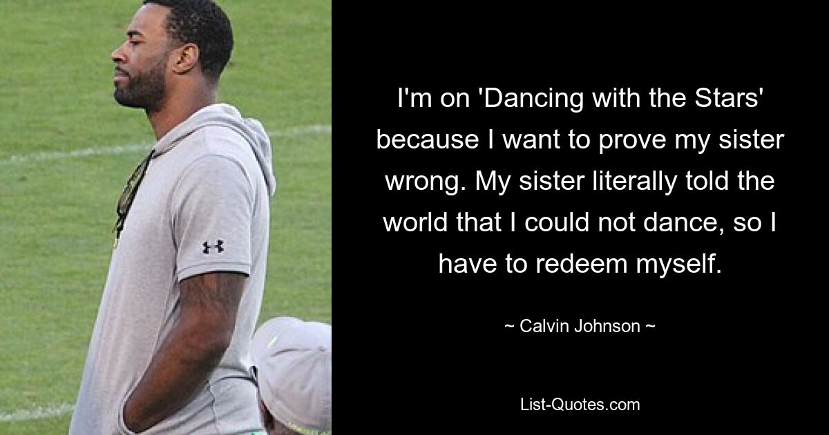 I'm on 'Dancing with the Stars' because I want to prove my sister wrong. My sister literally told the world that I could not dance, so I have to redeem myself. — © Calvin Johnson