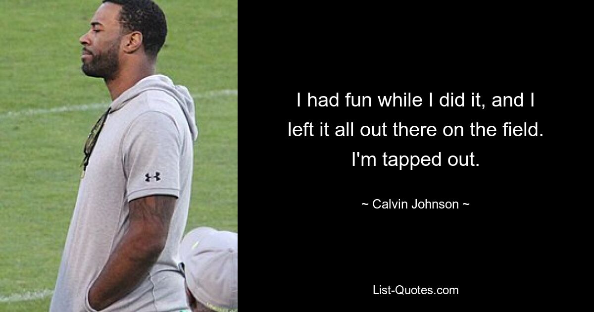 I had fun while I did it, and I left it all out there on the field. I'm tapped out. — © Calvin Johnson