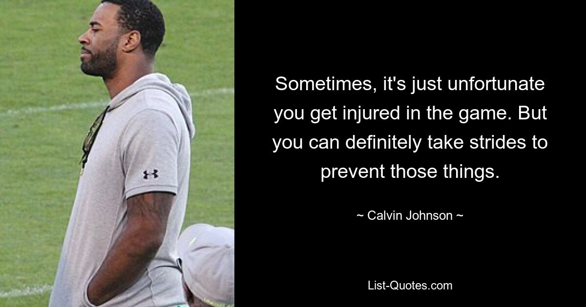 Sometimes, it's just unfortunate you get injured in the game. But you can definitely take strides to prevent those things. — © Calvin Johnson