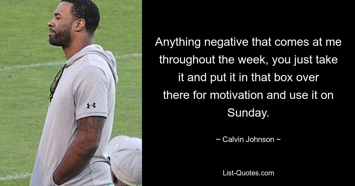 Anything negative that comes at me throughout the week, you just take it and put it in that box over there for motivation and use it on Sunday. — © Calvin Johnson