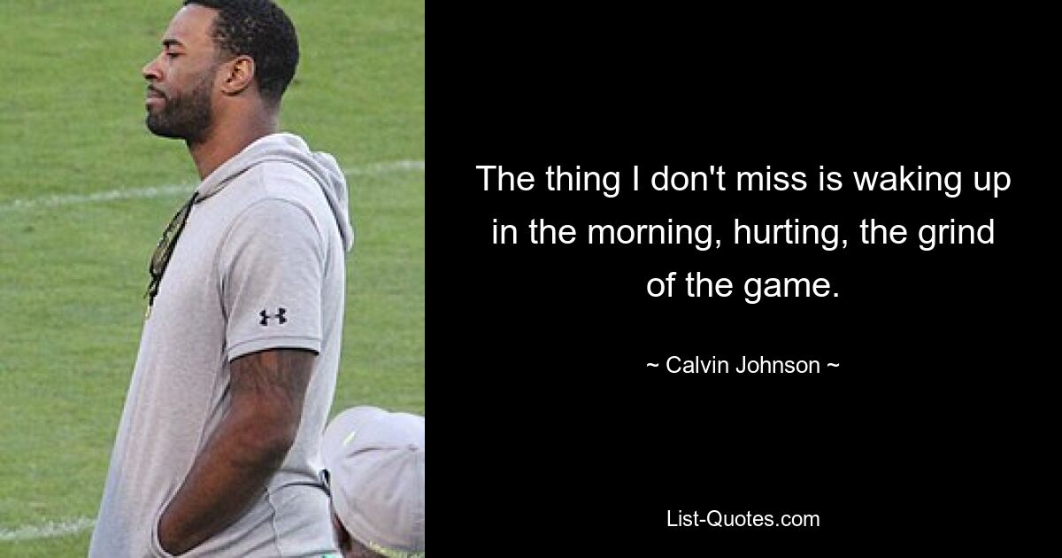 The thing I don't miss is waking up in the morning, hurting, the grind of the game. — © Calvin Johnson