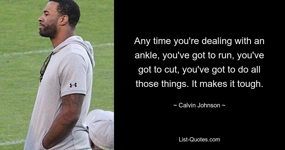 Any time you're dealing with an ankle, you've got to run, you've got to cut, you've got to do all those things. It makes it tough. — © Calvin Johnson