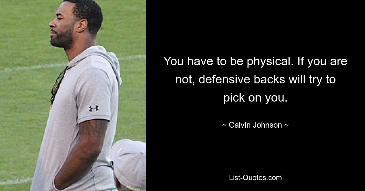 You have to be physical. If you are not, defensive backs will try to pick on you. — © Calvin Johnson