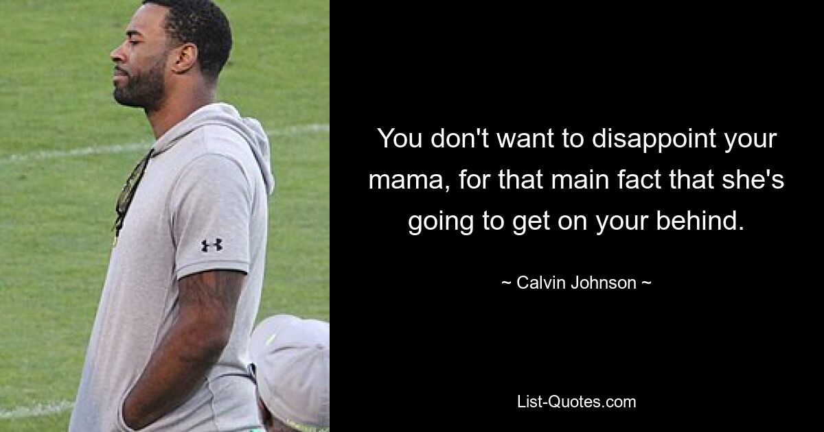 You don't want to disappoint your mama, for that main fact that she's going to get on your behind. — © Calvin Johnson