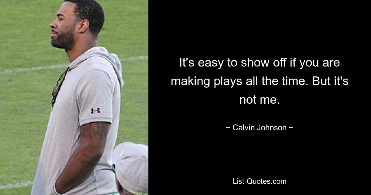 It's easy to show off if you are making plays all the time. But it's not me. — © Calvin Johnson