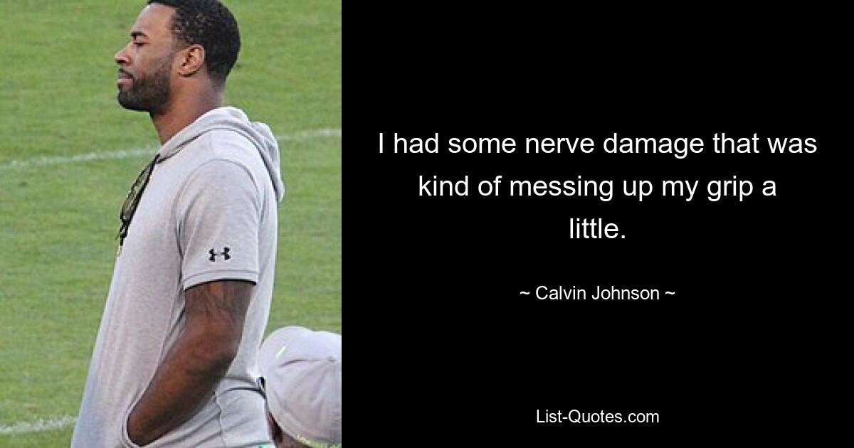 I had some nerve damage that was kind of messing up my grip a little. — © Calvin Johnson