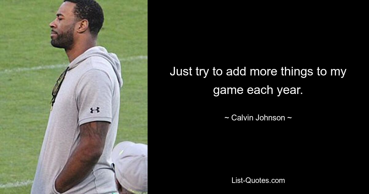 Just try to add more things to my game each year. — © Calvin Johnson