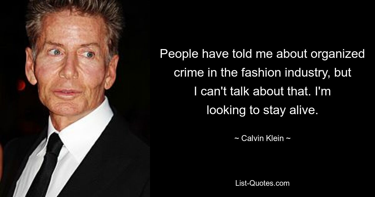 People have told me about organized crime in the fashion industry, but I can't talk about that. I'm looking to stay alive. — © Calvin Klein