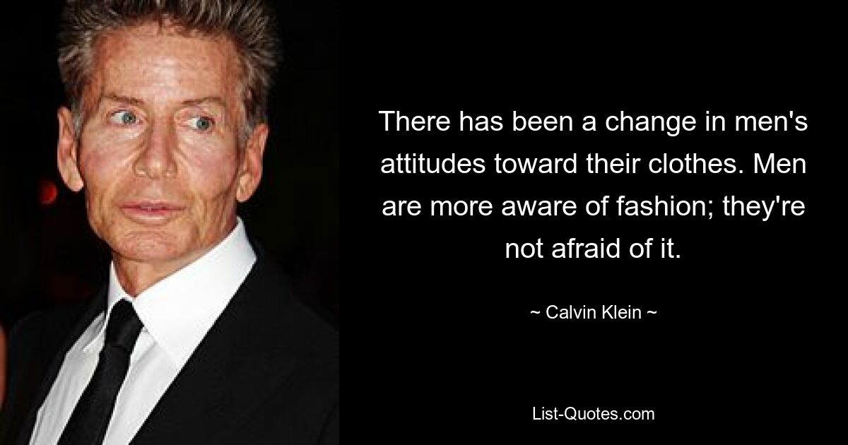 There has been a change in men's attitudes toward their clothes. Men are more aware of fashion; they're not afraid of it. — © Calvin Klein