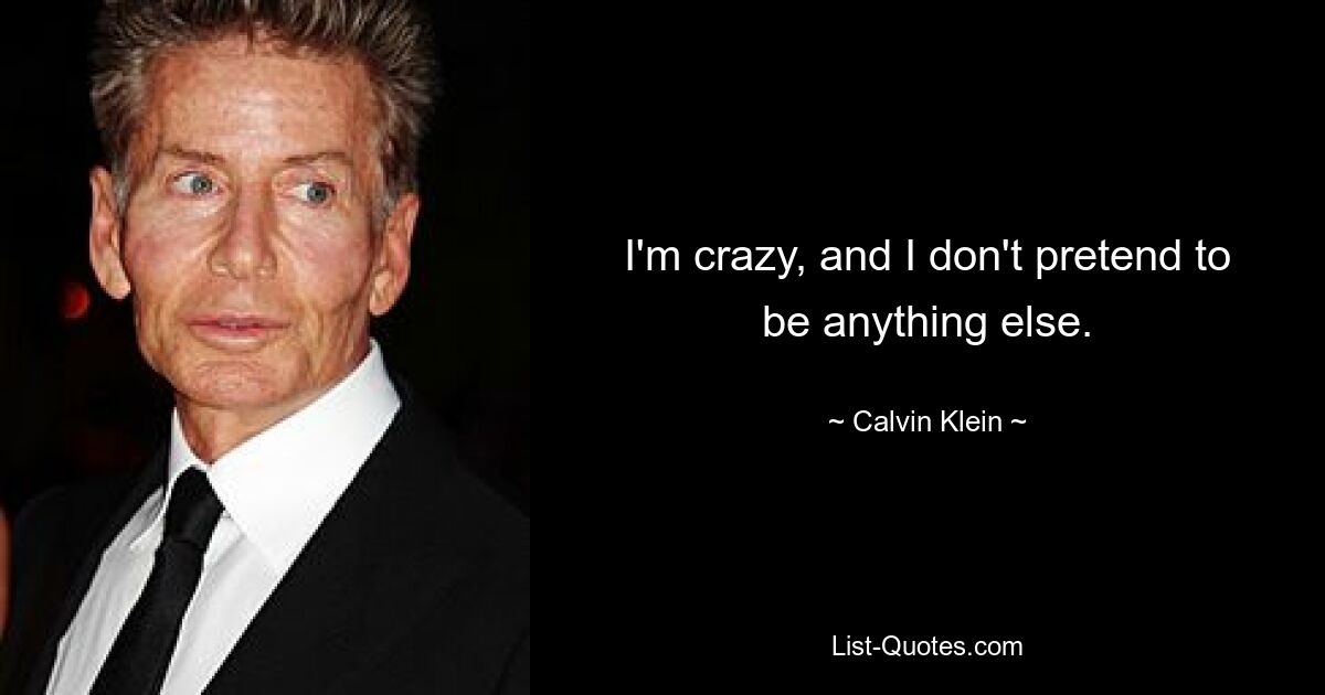 I'm crazy, and I don't pretend to be anything else. — © Calvin Klein