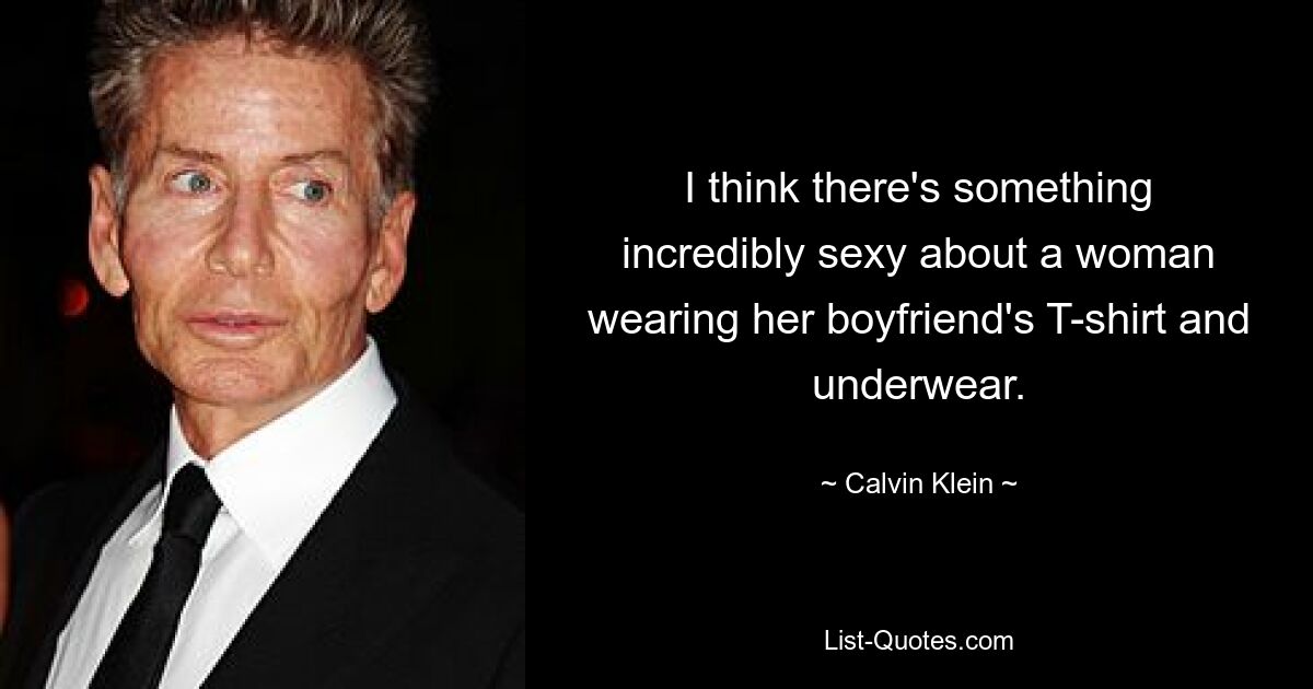 I think there's something incredibly sexy about a woman wearing her boyfriend's T-shirt and underwear. — © Calvin Klein