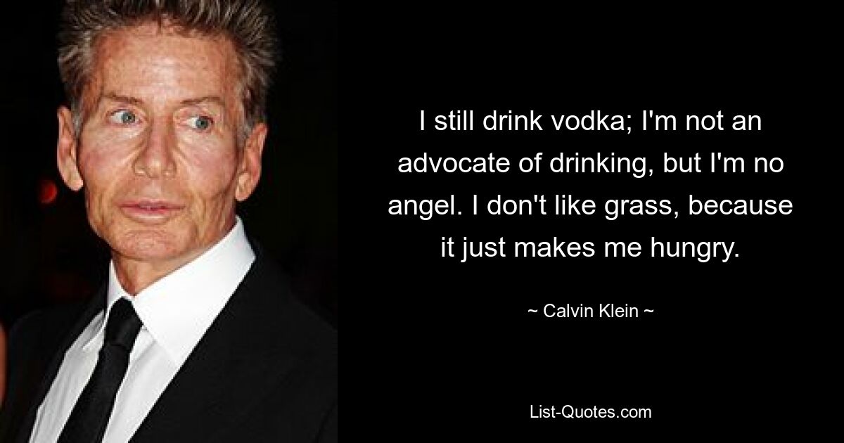 I still drink vodka; I'm not an advocate of drinking, but I'm no angel. I don't like grass, because it just makes me hungry. — © Calvin Klein