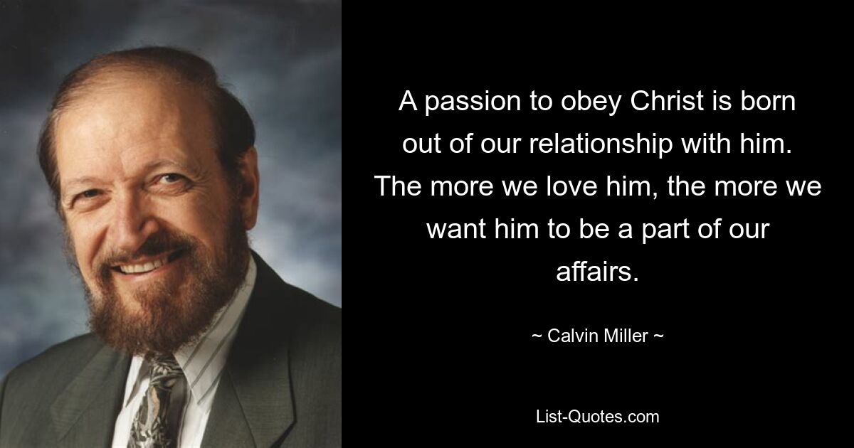 A passion to obey Christ is born out of our relationship with him. The more we love him, the more we want him to be a part of our affairs. — © Calvin Miller