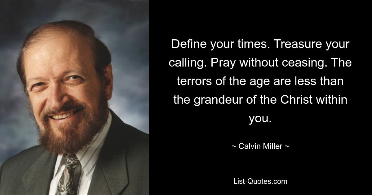 Define your times. Treasure your calling. Pray without ceasing. The terrors of the age are less than the grandeur of the Christ within you. — © Calvin Miller