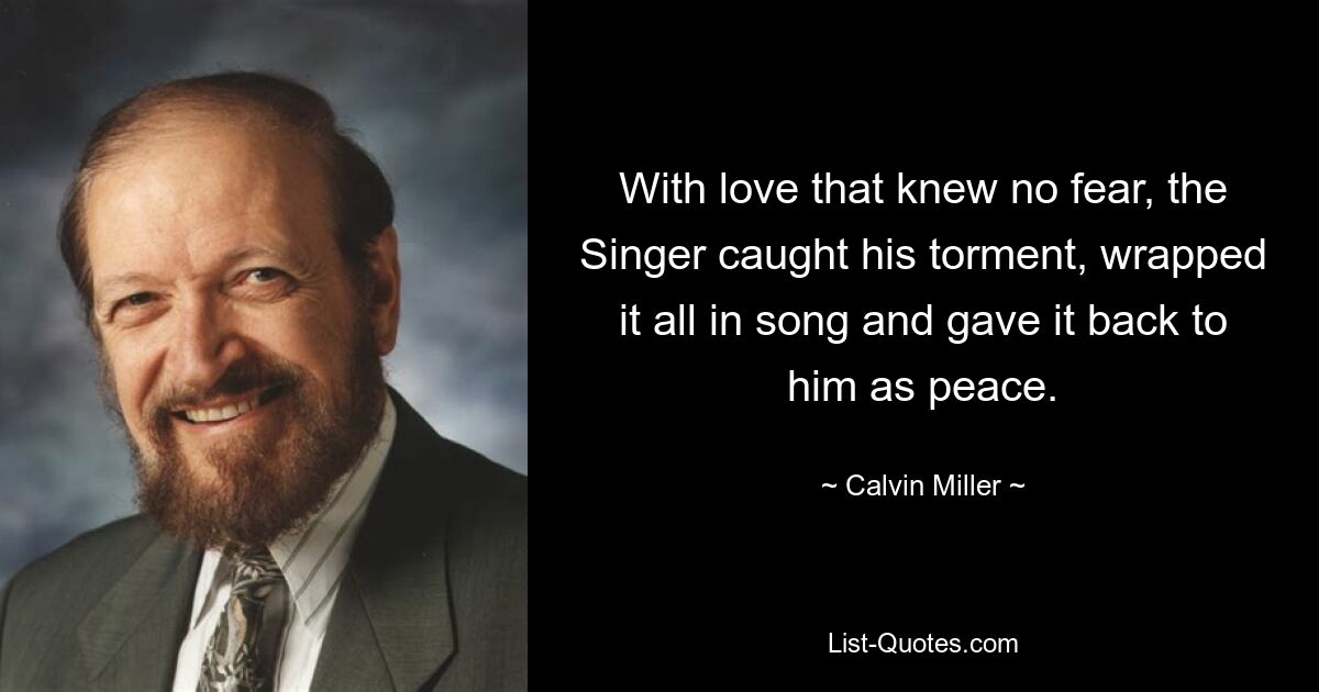 With love that knew no fear, the Singer caught his torment, wrapped it all in song and gave it back to him as peace. — © Calvin Miller