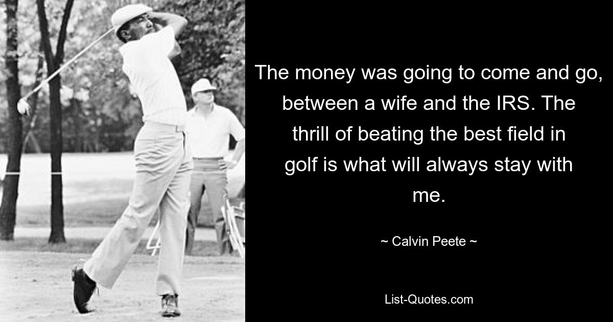 The money was going to come and go, between a wife and the IRS. The thrill of beating the best field in golf is what will always stay with me. — © Calvin Peete