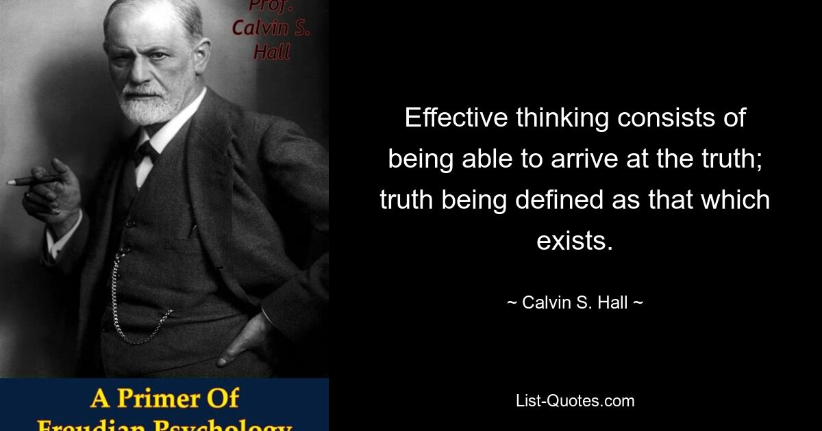 Effective thinking consists of being able to arrive at the truth; truth being defined as that which exists. — © Calvin S. Hall