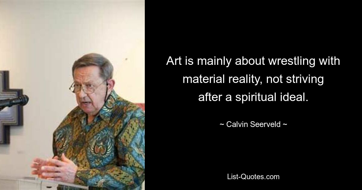 Art is mainly about wrestling with material reality, not striving after a spiritual ideal. — © Calvin Seerveld