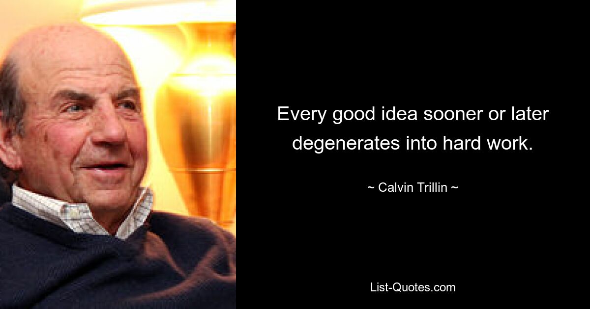 Every good idea sooner or later degenerates into hard work. — © Calvin Trillin