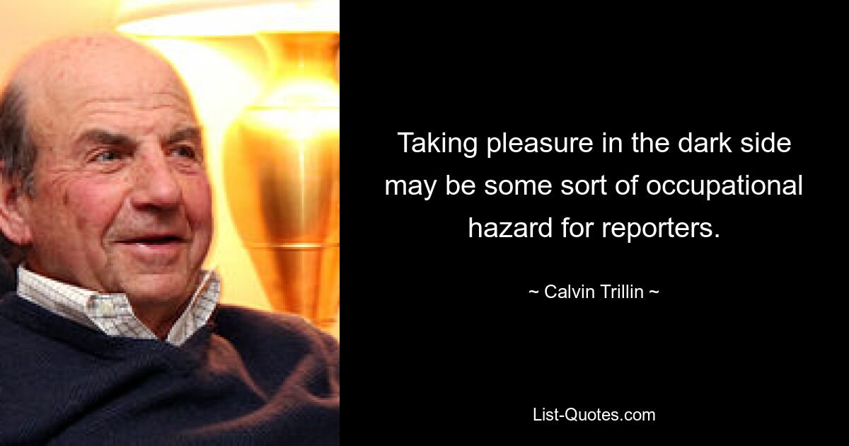 Taking pleasure in the dark side may be some sort of occupational hazard for reporters. — © Calvin Trillin