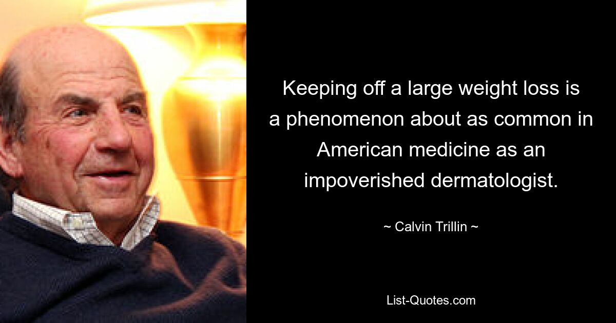 Keeping off a large weight loss is a phenomenon about as common in American medicine as an impoverished dermatologist. — © Calvin Trillin