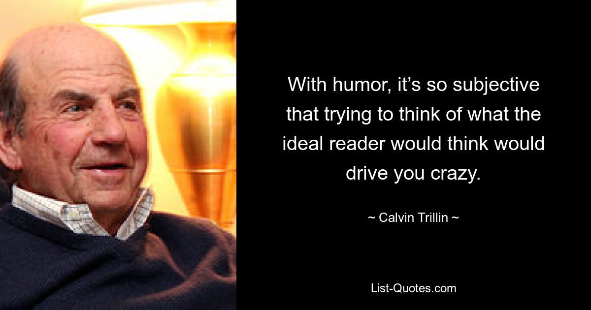 With humor, it’s so subjective that trying to think of what the ideal reader would think would drive you crazy. — © Calvin Trillin