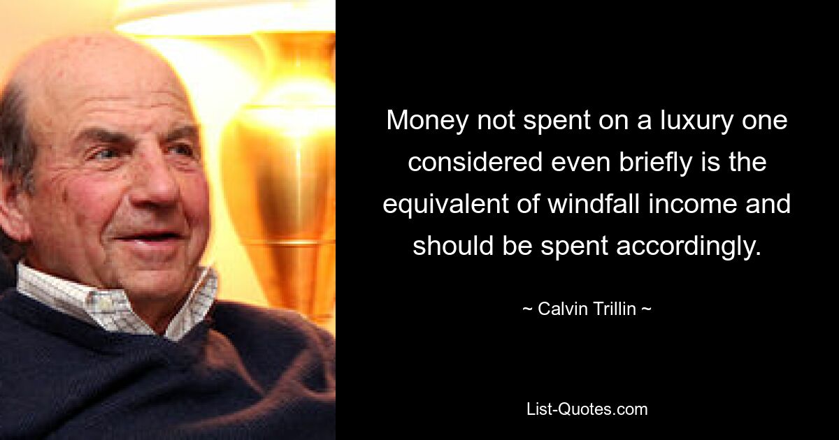 Money not spent on a luxury one considered even briefly is the equivalent of windfall income and should be spent accordingly. — © Calvin Trillin