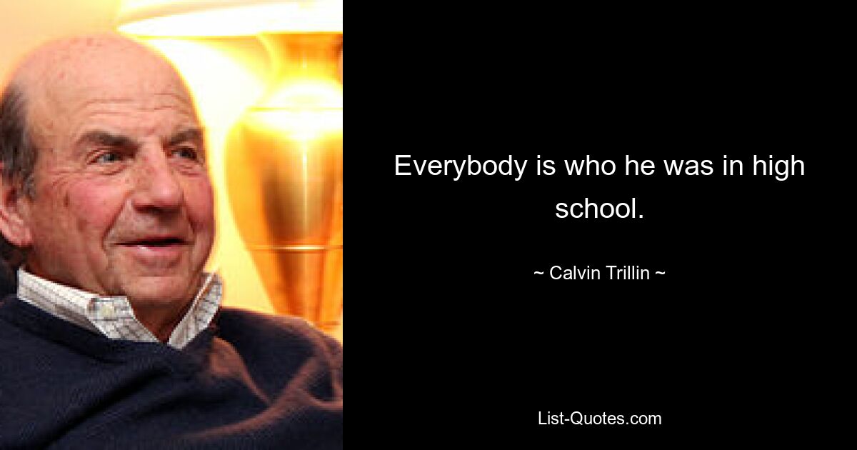 Everybody is who he was in high school. — © Calvin Trillin