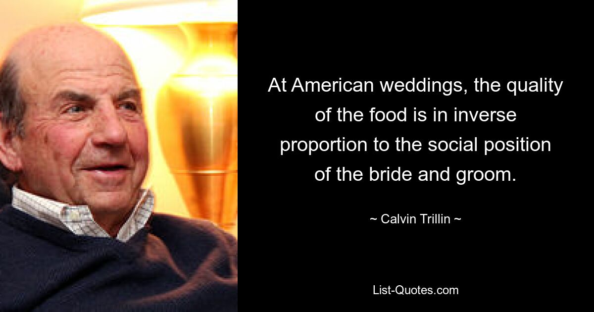 At American weddings, the quality of the food is in inverse proportion to the social position of the bride and groom. — © Calvin Trillin