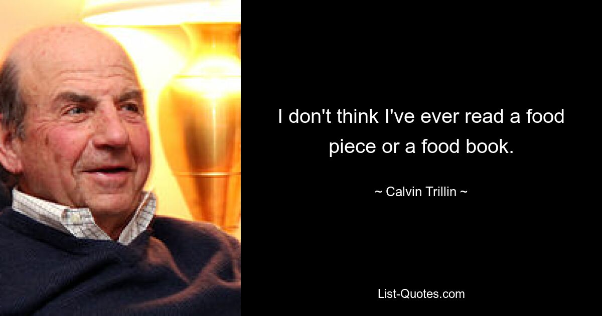 I don't think I've ever read a food piece or a food book. — © Calvin Trillin