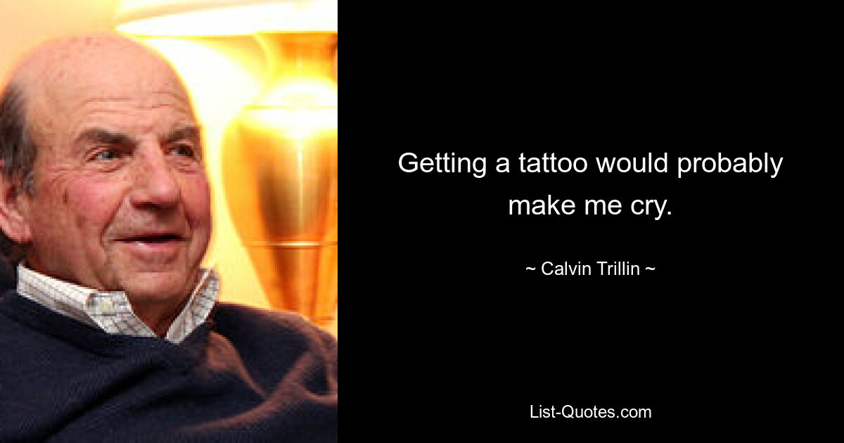 Getting a tattoo would probably make me cry. — © Calvin Trillin