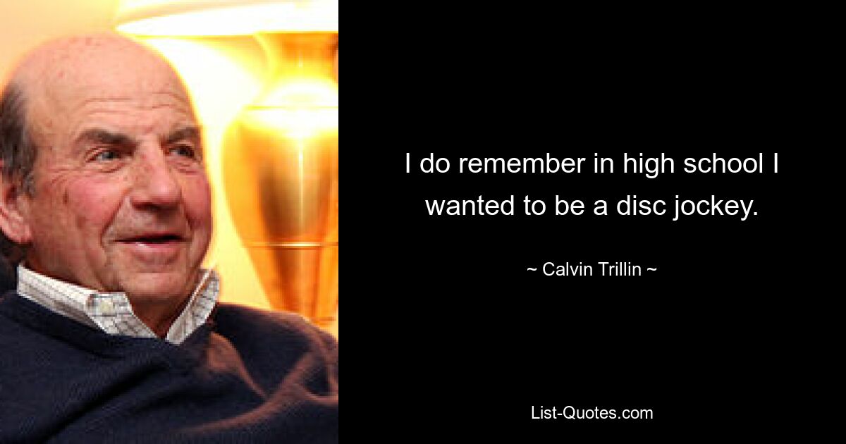 I do remember in high school I wanted to be a disc jockey. — © Calvin Trillin