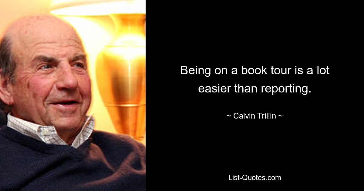 Being on a book tour is a lot easier than reporting. — © Calvin Trillin